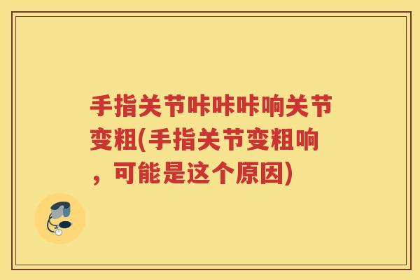 手指关节咔咔咔响关节变粗(手指关节变粗响，可能是这个原因)