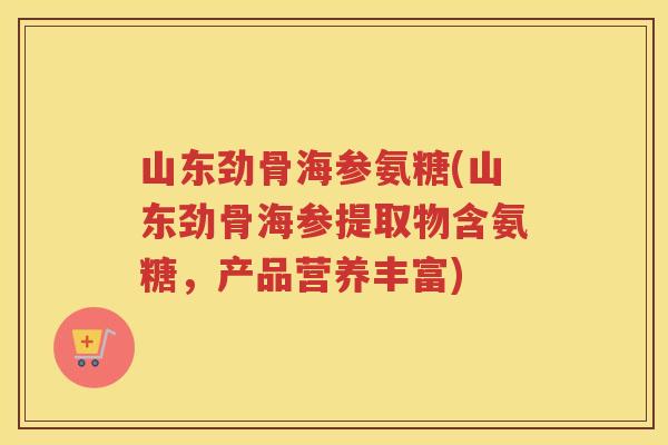山东劲骨海参氨糖(山东劲骨海参提取物含氨糖,产品营养丰富) 山东劲骨海参氨糖(山东劲骨海参提取物含氨糖,产品营养丰富)