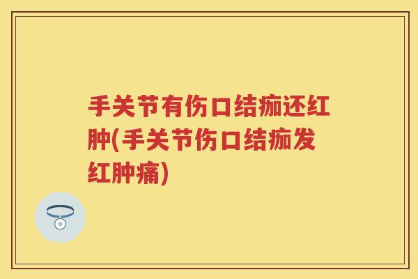 手关节有伤口结痂还红肿(手关节伤口结痂发红肿痛)