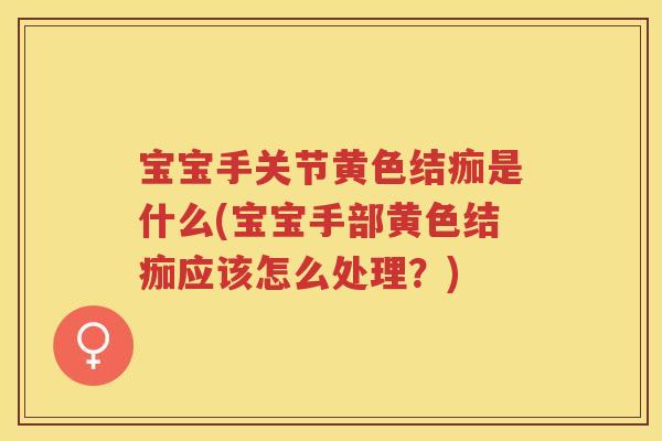宝宝手关节黄色结痂是什么(宝宝手部黄色结痂应该怎么处理?) 宝宝手关节黄色结痂是什么(宝宝手部黄色结痂应该怎么处理?)