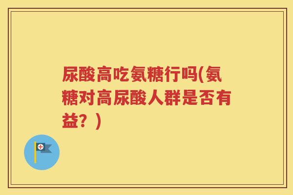 尿酸高吃氨糖行吗(氨糖对高尿酸人群是否有益?) 尿酸高吃氨糖行吗(氨糖对高尿酸人群是否有益?)