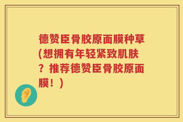 德赞臣骨胶原面膜种草(想拥有年轻紧致？推荐德赞臣骨胶原面膜！)