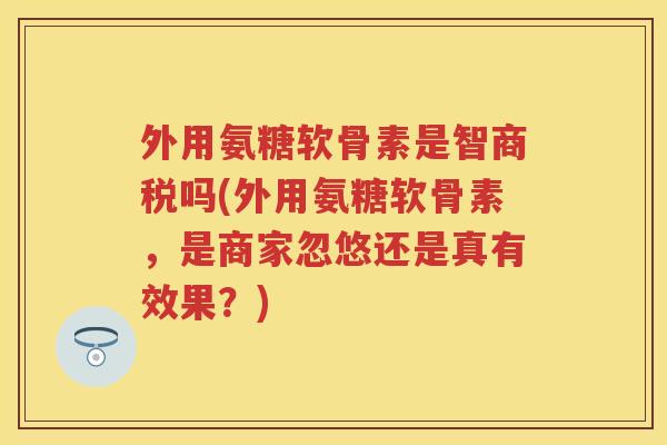 外用氨糖软骨素是智商税吗(外用氨糖软骨素，是商家忽悠还是真有效果？)