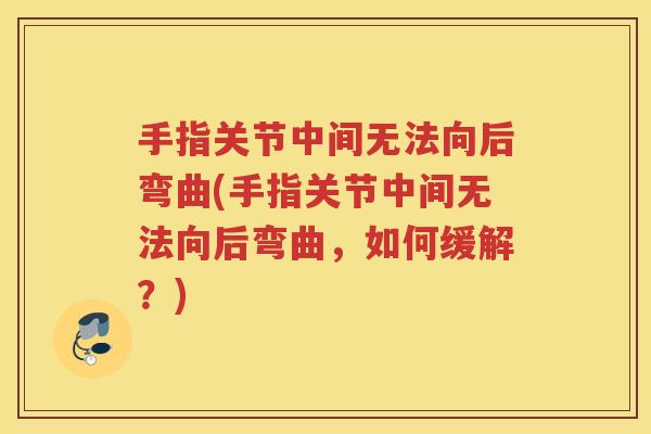 手指关节中间无法向后弯曲(手指关节中间无法向后弯曲,如何缓解?) 手指关节中间无法向后弯曲(手指关节中间无法向后弯曲,如何缓解?)