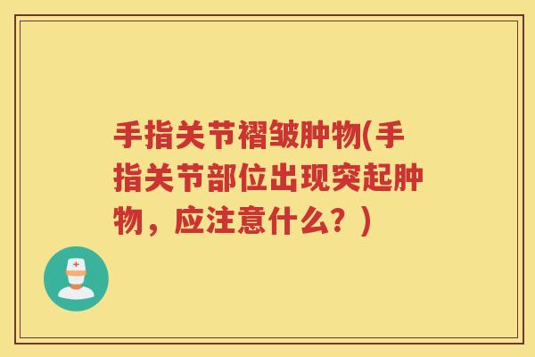 手指关节褶皱肿物(手指关节部位出现突起肿物,应注意什么?) 手指关节褶皱肿物(手指关节部位出现突起肿物,应注意什么?)
