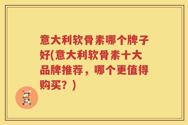 意大利软骨素哪个牌子好(意大利软骨素十大品牌推荐,哪个更值得购买?) 意大利软骨素哪个牌子好(意大利软骨素十大品牌推荐,哪个更值得购买?)