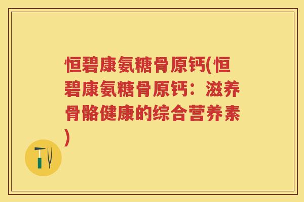 恒碧康氨糖骨原钙(恒碧康氨糖骨原钙：滋养骨骼健康的综合营养素)