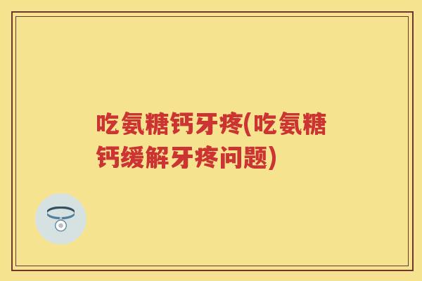 吃氨糖钙牙疼(吃氨糖钙缓解牙疼问题) 吃氨糖钙牙疼(吃氨糖钙缓解牙疼问题)