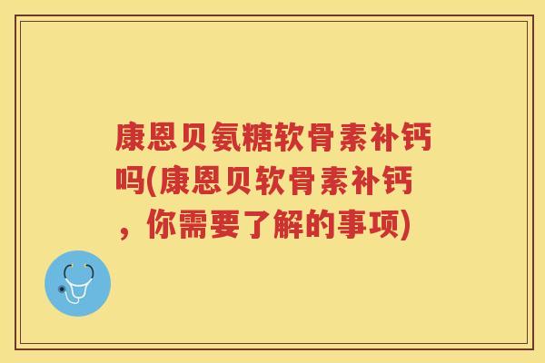 康恩贝氨糖软骨素补钙吗(康恩贝软骨素补钙,你需要了解的事项) 康恩贝氨糖软骨素补钙吗(康恩贝软骨素补钙,你需要了解的事项)