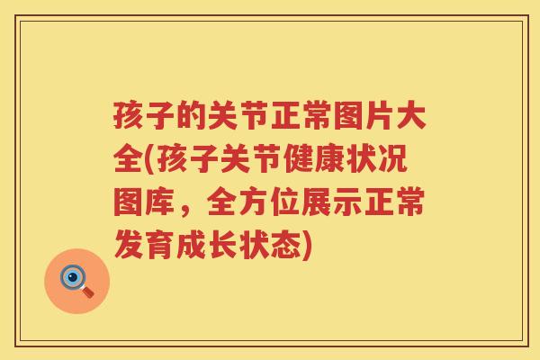 孩子的关节正常图片大全(孩子关节健康状况图库,全方位展示正常发育成长状态) 孩子的关节正常图片大全(孩子关节健康状况图库,全方位展示正常发育成长状态)