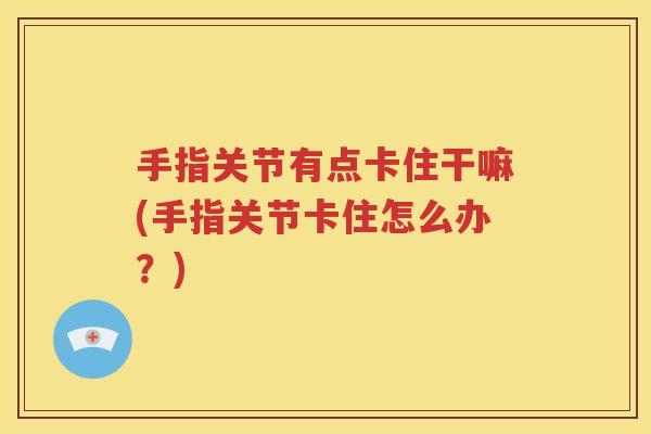 手指关节有点卡住干嘛(手指关节卡住怎么办?) 手指关节有点卡住干嘛(手指关节卡住怎么办?)