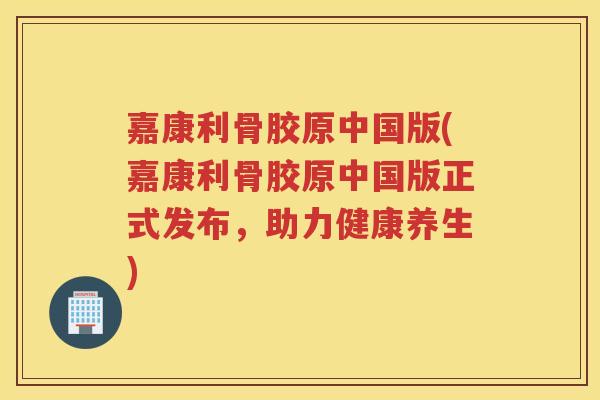 嘉康利骨胶原中国版(嘉康利骨胶原中国版正式发布，助力健康养生)