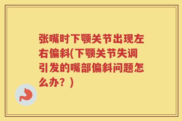 张嘴时下颚关节出现左右偏斜(下颚关节失调引发的嘴部偏斜问题怎么办？)