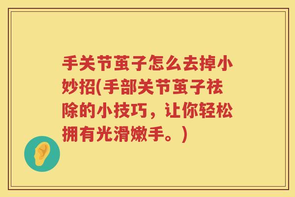 手关节茧子怎么去掉小妙招(手部关节茧子祛除的小技巧,让你轻松拥有光滑嫩手。) 手关节茧子怎么去掉小妙招(手部关节茧子祛除的小技巧,让你轻松拥有光滑嫩手。)