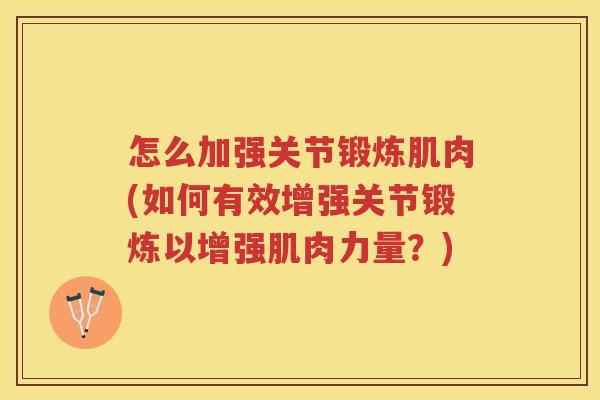 怎么加强关节锻炼肌肉(如何有效增强关节锻炼以增强肌肉力量？)