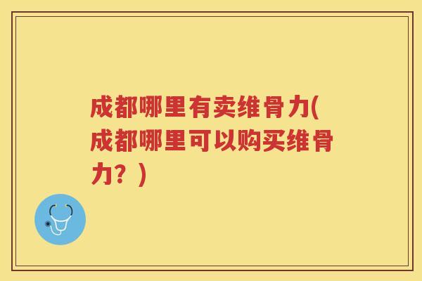 成都哪里有卖维骨力(成都哪里可以购买维骨力？)