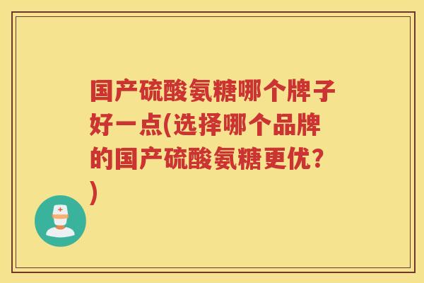 国产硫酸氨糖哪个牌子好一点(选择哪个品牌的国产硫酸氨糖更优？)