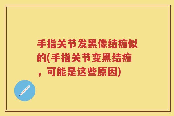 手指关节发黑像结痂似的(手指关节变黑结痂，可能是这些原因)