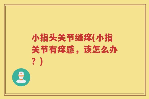 小指头关节缝痒(小指关节有痒感,该怎么办?) 小指头关节缝痒(小指关节有痒感,该怎么办?)