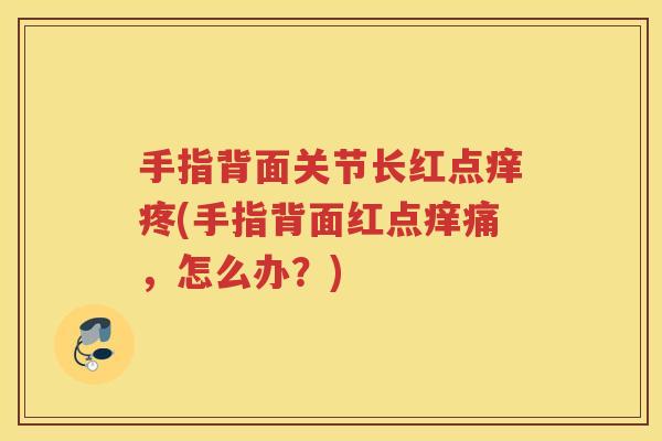 手指背面关节长红点痒疼(手指背面红点痒痛，怎么办？)