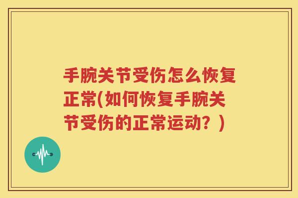 手腕关节受伤怎么恢复正常(如何恢复手腕关节受伤的正常运动?) 手腕关节受伤怎么恢复正常(如何恢复手腕关节受伤的正常运动?)