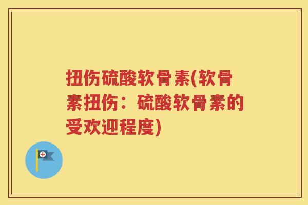 扭伤硫酸软骨素(软骨素扭伤:硫酸软骨素的受欢迎程度) 扭伤硫酸软骨素(软骨素扭伤:硫酸软骨素的受欢迎程度)