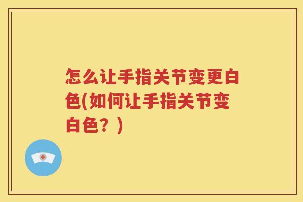 怎么让手指关节变更白色(如何让手指关节变白色?) 怎么让手指关节变更白色(如何让手指关节变白色?)