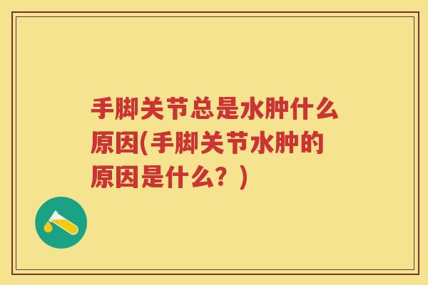 手脚关节总是水肿什么原因(手脚关节水肿的原因是什么?) 手脚关节总是水肿什么原因(手脚关节水肿的原因是什么?)