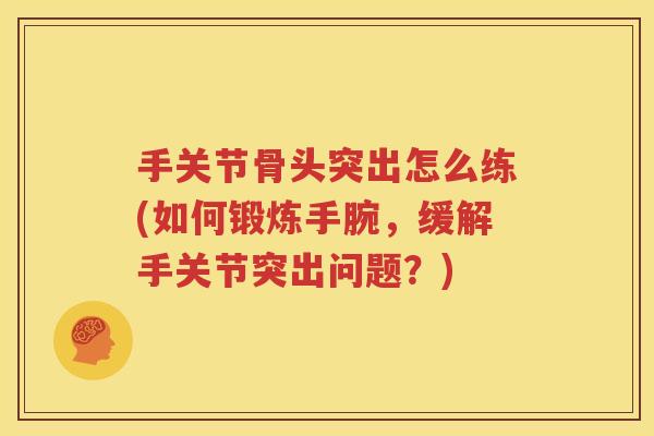 手关节骨头突出怎么练(如何锻炼手腕,缓解手关节突出问题?) 手关节骨头突出怎么练(如何锻炼手腕,缓解手关节突出问题?)