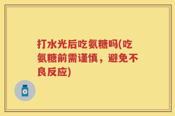 打水光后吃氨糖吗(吃氨糖前需谨慎,避免不良反应) 打水光后吃氨糖吗(吃氨糖前需谨慎,避免不良反应)