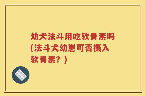 幼犬法斗用吃软骨素吗(法斗犬幼崽可否摄入软骨素?) 幼犬法斗用吃软骨素吗(法斗犬幼崽可否摄入软骨素?)