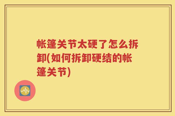 帐篷关节太硬了怎么拆卸(如何拆卸硬结的帐篷关节) 帐篷关节太硬了怎么拆卸(如何拆卸硬结的帐篷关节)