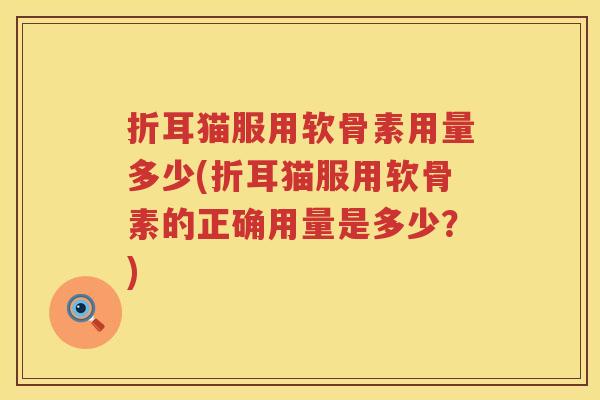 折耳猫服用软骨素用量多少(折耳猫服用软骨素的正确用量是多少?) 折耳猫服用软骨素用量多少(折耳猫服用软骨素的正确用量是多少?)