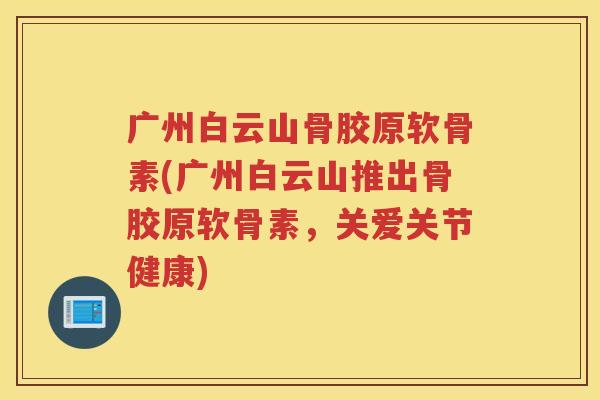 广州白云山骨胶原软骨素(广州白云山推出骨胶原软骨素,关爱关节健康) 广州白云山骨胶原软骨素(广州白云山推出骨胶原软骨素,关爱关节健康)