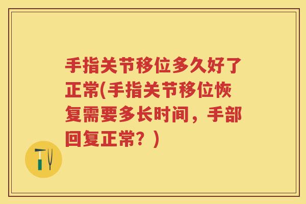 手指关节移位多久好了正常(手指关节移位恢复需要多长时间,手部回复正常?) 手指关节移位多久好了正常(手指关节移位恢复需要多长时间,手部回复正常?)