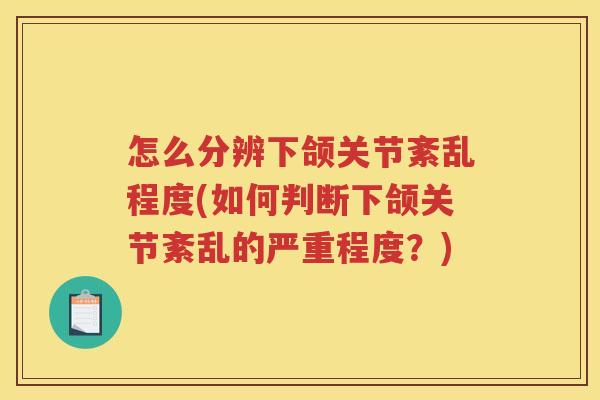 怎么分辨下颌关节紊乱程度(如何判断下颌关节紊乱的严重程度?) 怎么分辨下颌关节紊乱程度(如何判断下颌关节紊乱的严重程度?)