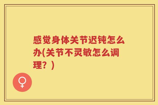 感觉身体关节迟钝怎么办(关节不灵敏怎么调理？)