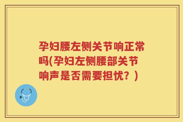 孕妇腰左侧关节响正常吗(孕妇左侧腰部关节响声是否需要担忧？)