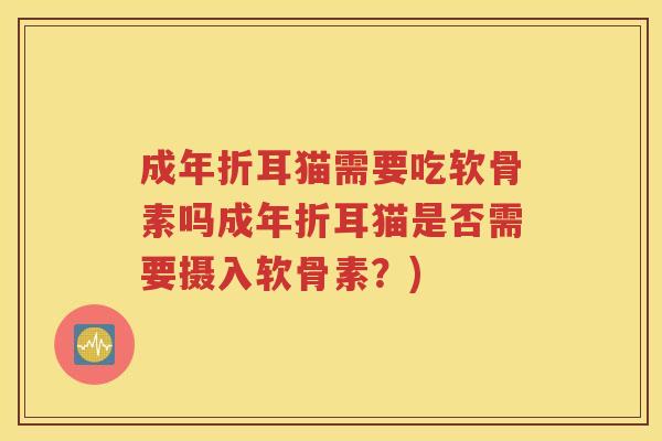 成年折耳猫需要吃软骨素吗成年折耳猫是否需要摄入软骨素?) 成年折耳猫需要吃软骨素吗成年折耳猫是否需要摄入软骨素?)