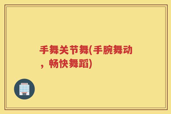 手舞关节舞(手腕舞动,畅快舞蹈) 手舞关节舞(手腕舞动,畅快舞蹈)