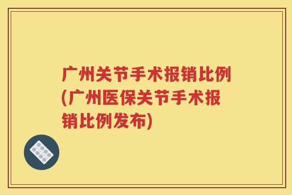 广州关节手术报销比例(广州医保关节手术报销比例发布)