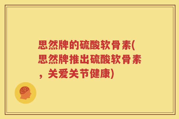 思然牌的硫酸软骨素(思然牌推出硫酸软骨素,关爱关节健康) 思然牌的硫酸软骨素(思然牌推出硫酸软骨素,关爱关节健康)