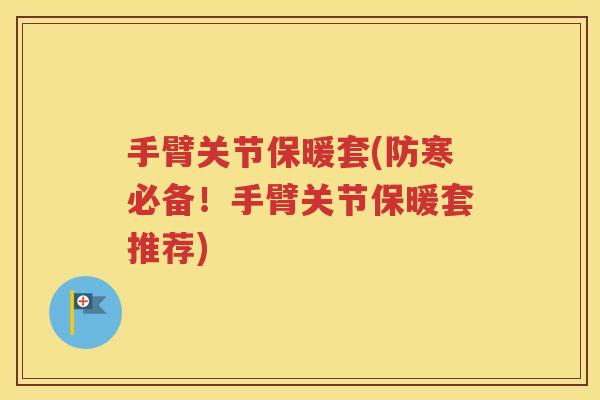 手臂关节保暖套(防寒必备!手臂关节保暖套推荐) 手臂关节保暖套(防寒必备!手臂关节保暖套推荐)
