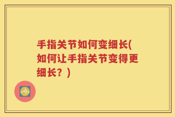 手指关节如何变细长(如何让手指关节变得更细长?) 手指关节如何变细长(如何让手指关节变得更细长?)