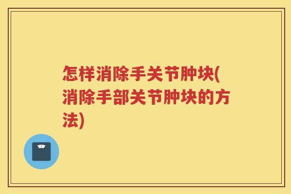 怎样消除手关节肿块(消除手部关节肿块的方法)