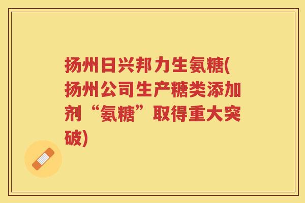 扬州日兴邦力生氨糖(扬州公司生产糖类添加剂“氨糖”取得重大突破) 扬州日兴邦力生氨糖(扬州公司生产糖类添加剂“氨糖”取得重大突破)