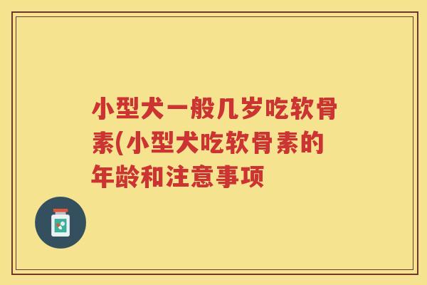 小型犬一般几岁吃软骨素(小型犬吃软骨素的年龄和注意事项 小型犬一般几岁吃软骨素(小型犬吃软骨素的年龄和注意事项