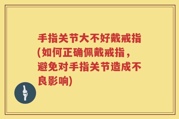 手指关节大不好戴戒指(如何正确佩戴戒指,避免对手指关节造成不良影响) 手指关节大不好戴戒指(如何正确佩戴戒指,避免对手指关节造成不良影响)