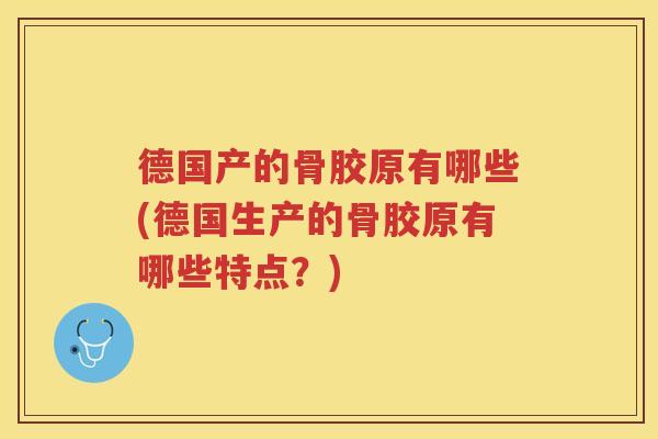 德国产的骨胶原有哪些(德国生产的骨胶原有哪些特点?) 德国产的骨胶原有哪些(德国生产的骨胶原有哪些特点?)
