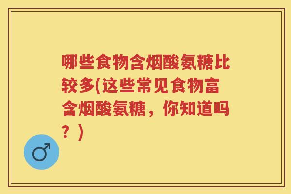 哪些食物含烟酸氨糖比较多(这些常见食物富含烟酸氨糖,你知道吗?) 哪些食物含烟酸氨糖比较多(这些常见食物富含烟酸氨糖,你知道吗?)